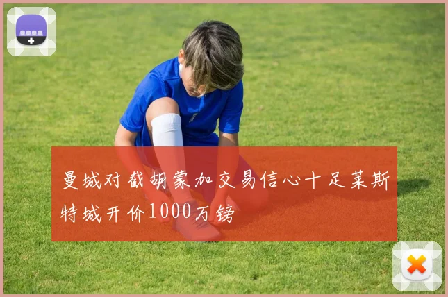 曼城对截胡蒙加交易信心十足莱斯特城开价1000万镑