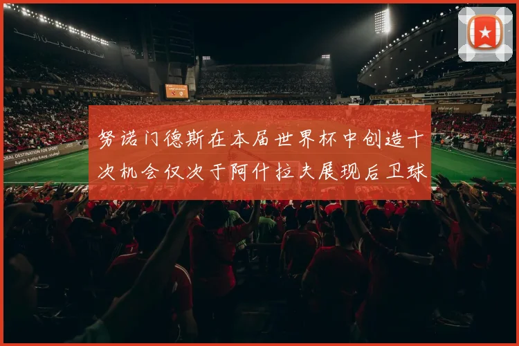 努诺门德斯在本届世界杯中创造十次机会仅次于阿什拉夫展现后卫球员的进攻潜力