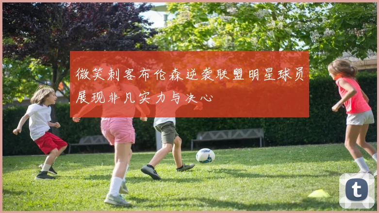 微笑刺客布伦森逆袭联盟明星球员展现非凡实力与决心