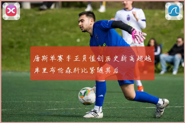 唐斯单赛季正负值创历史新高超越库里布伦森科比紧随其后