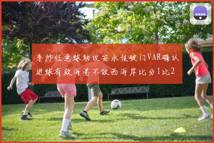 李帅任意球助攻安永佳破门VAR确认进球有效海港不敌西海岸比分1比2
