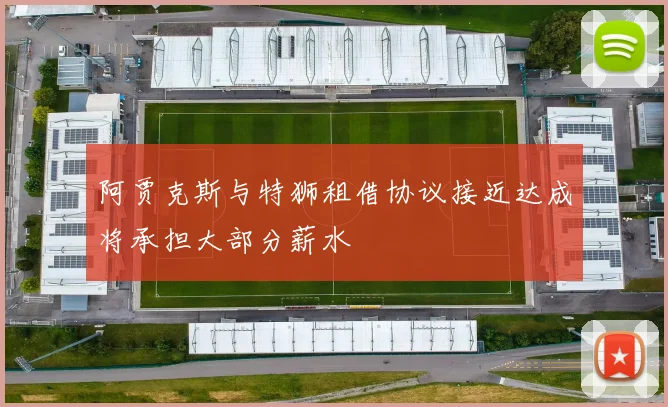 阿贾克斯与特狮租借协议接近达成将承担大部分薪水
