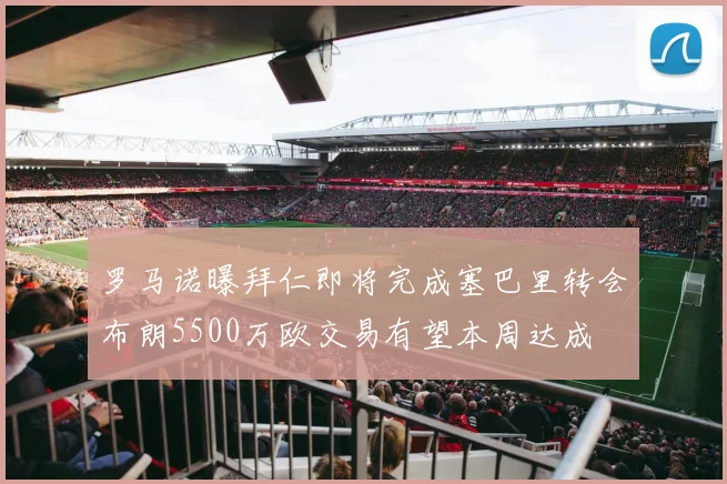 罗马诺曝拜仁即将完成塞巴里转会布朗5500万欧交易有望本周达成
