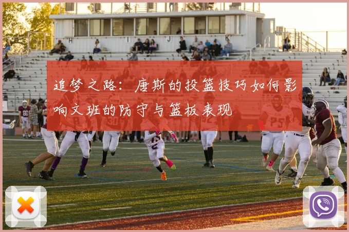 追梦之路：唐斯的投篮技巧如何影响文班的防守与篮板表现