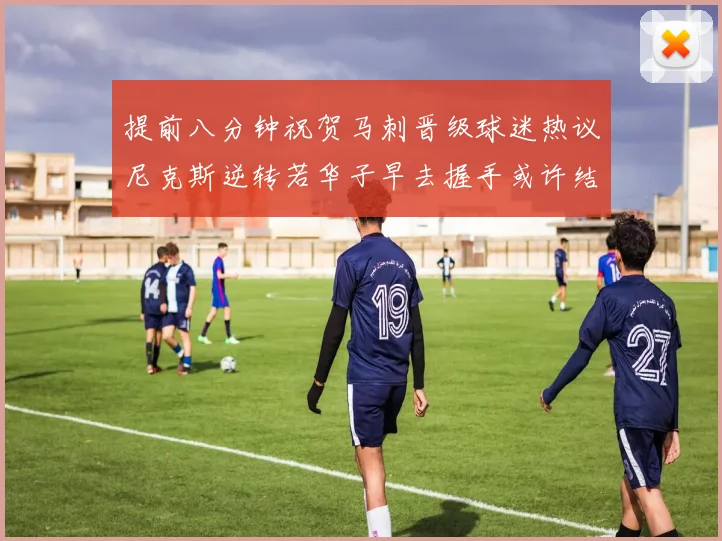 提前八分钟祝贺马刺晋级球迷热议尼克斯逆转若华子早去握手或许结果不同