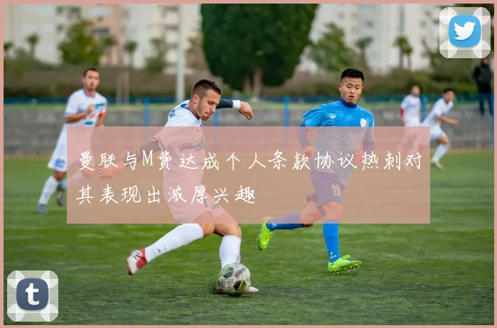 曼联与M费达成个人条款协议热刺对其表现出浓厚兴趣
